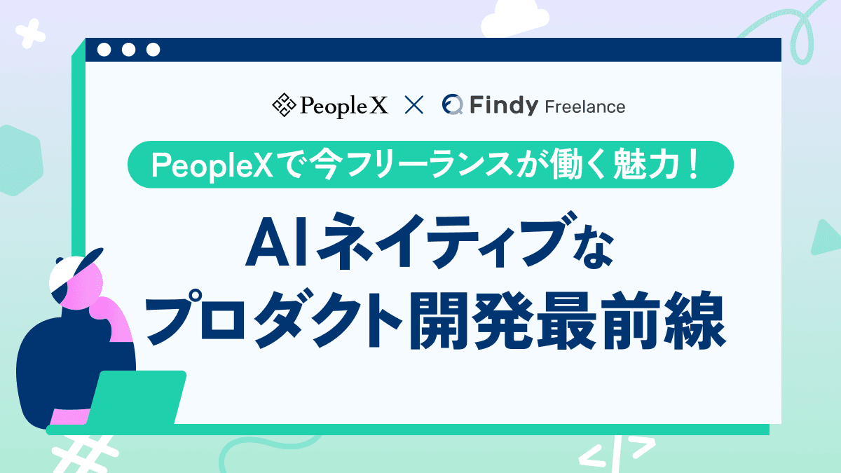 PeopleXで今フリーランスが働く魅力!AIネイティブなプロダクト開発最前線